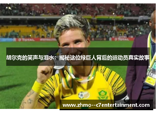 胡尔克的笑声与泪水：揭秘这位绿巨人背后的运动员真实故事