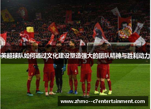 英超球队如何通过文化建设塑造强大的团队精神与胜利动力