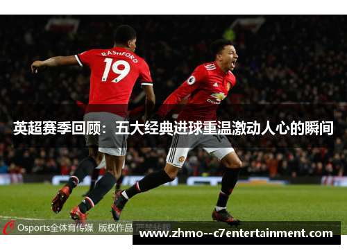 英超赛季回顾:五大经典进球重温激动人心的瞬间 英超赛季回顾:五大经典进球重温激动人心的瞬间