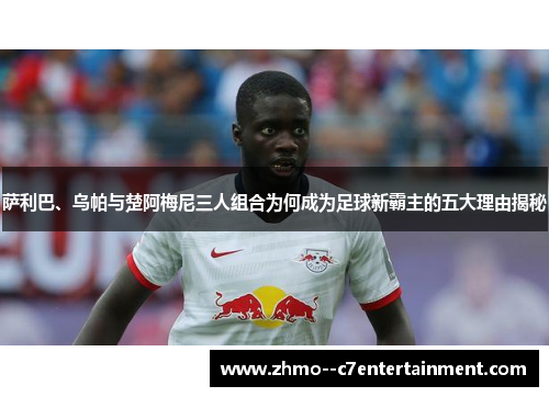 萨利巴、乌帕与楚阿梅尼三人组合为何成为足球新霸主的五大理由揭秘