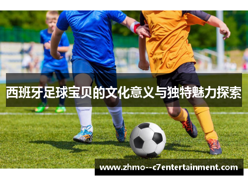 西班牙足球宝贝的文化意义与独特魅力探索 西班牙足球宝贝的文化意义与独特魅力探索