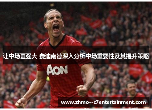 让中场更强大 费迪南德深入分析中场重要性及其提升策略