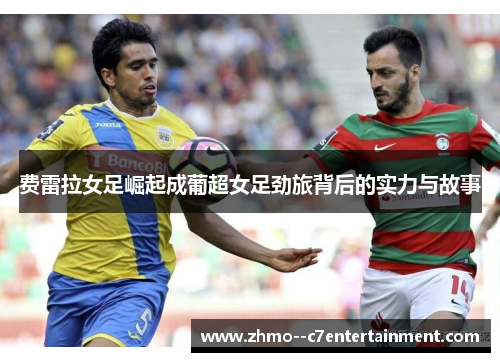 费雷拉女足崛起成葡超女足劲旅背后的实力与故事 费雷拉女足崛起成葡超女足劲旅背后的实力与故事