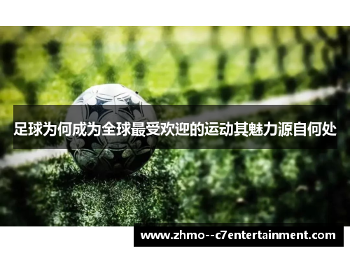 足球为何成为全球最受欢迎的运动其魅力源自何处 足球为何成为全球最受欢迎的运动其魅力源自何处