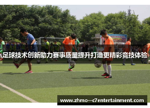 足球技术创新助力赛事质量提升打造更精彩竞技体验
