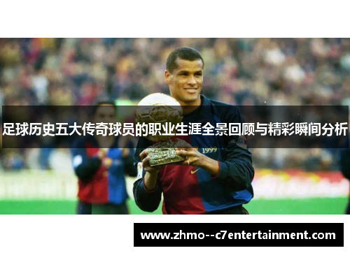 足球历史五大传奇球员的职业生涯全景回顾与精彩瞬间分析
