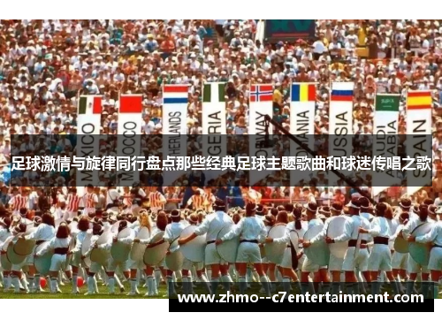 足球激情与旋律同行盘点那些经典足球主题歌曲和球迷传唱之歌