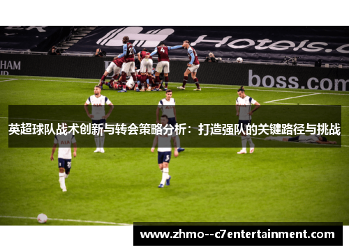 英超球队战术创新与转会策略分析：打造强队的关键路径与挑战