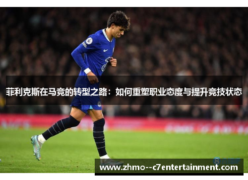 菲利克斯在马竞的转型之路：如何重塑职业态度与提升竞技状态