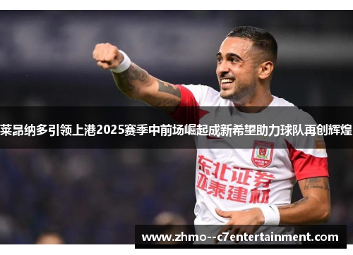 莱昂纳多引领上港2025赛季中前场崛起成新希望助力球队再创辉煌 莱昂纳多引领上港2025赛季中前场崛起成新希望助力球队再创辉煌