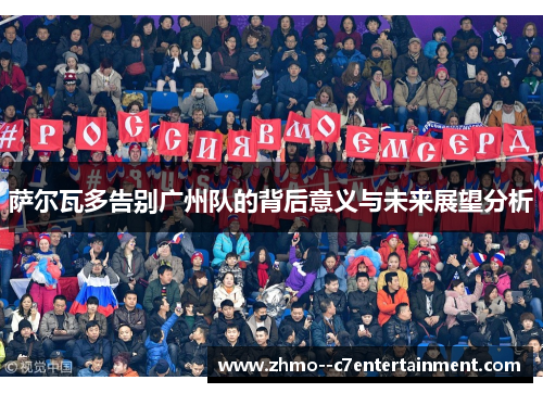 萨尔瓦多告别广州队的背后意义与未来展望分析