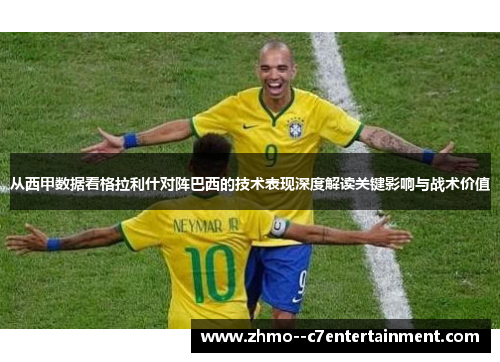 从西甲数据看格拉利什对阵巴西的技术表现深度解读关键影响与战术价值