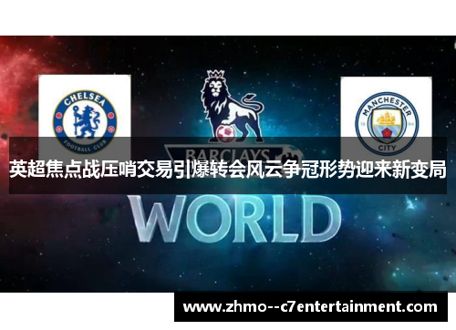 英超焦点战压哨交易引爆转会风云争冠形势迎来新变局 英超焦点战压哨交易引爆转会风云争冠形势迎来新变局