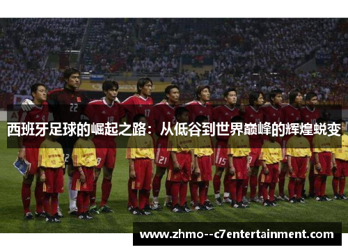 西班牙足球的崛起之路:从低谷到世界巅峰的辉煌蜕变 西班牙足球的崛起之路:从低谷到世界巅峰的辉煌蜕变
