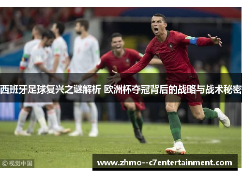 西班牙足球复兴之谜解析 欧洲杯夺冠背后的战略与战术秘密 西班牙足球复兴之谜解析 欧洲杯夺冠背后的战略与战术秘密