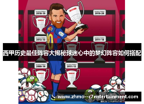 西甲历史最佳阵容大揭秘球迷心中的梦幻阵容如何搭配 西甲历史最佳阵容大揭秘球迷心中的梦幻阵容如何搭配