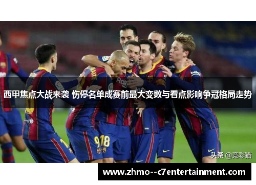西甲焦点大战来袭 伤停名单成赛前最大变数与看点影响争冠格局走势 西甲焦点大战来袭 伤停名单成赛前最大变数与看点影响争冠格局走势
