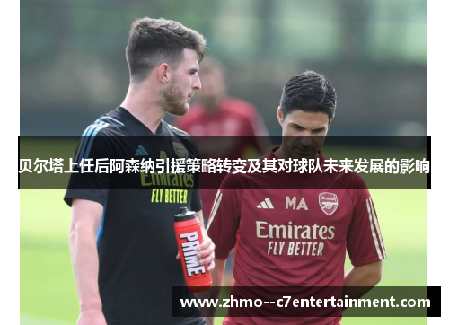 贝尔塔上任后阿森纳引援策略转变及其对球队未来发展的影响 贝尔塔上任后阿森纳引援策略转变及其对球队未来发展的影响