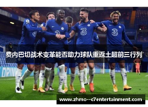 费内巴切战术变革能否助力球队重返土超前三行列 费内巴切战术变革能否助力球队重返土超前三行列