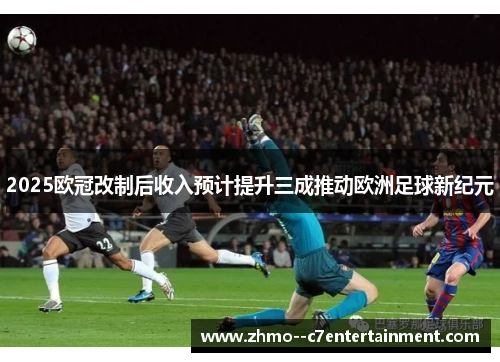 2025欧冠改制后收入预计提升三成推动欧洲足球新纪元 2025欧冠改制后收入预计提升三成推动欧洲足球新纪元