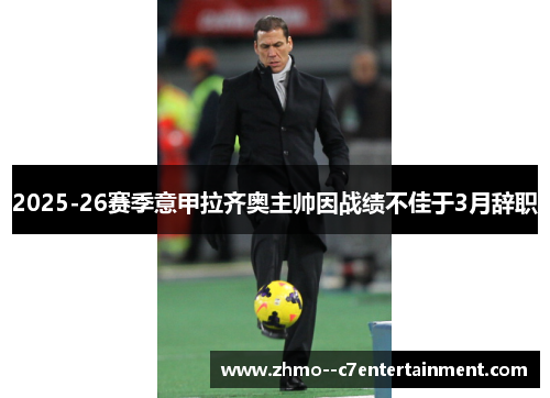 2025-26赛季意甲拉齐奥主帅因战绩不佳于3月辞职 2025-26赛季意甲拉齐奥主帅因战绩不佳于3月辞职