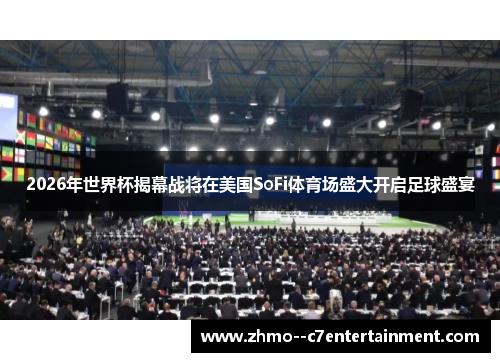2026年世界杯揭幕战将在美国SoFi体育场盛大开启足球盛宴 2026年世界杯揭幕战将在美国SoFi体育场盛大开启足球盛宴