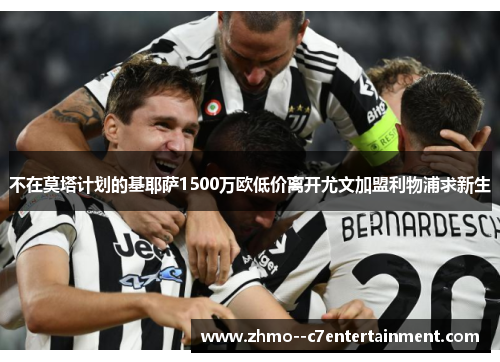 不在莫塔计划的基耶萨1500万欧低价离开尤文加盟利物浦求新生