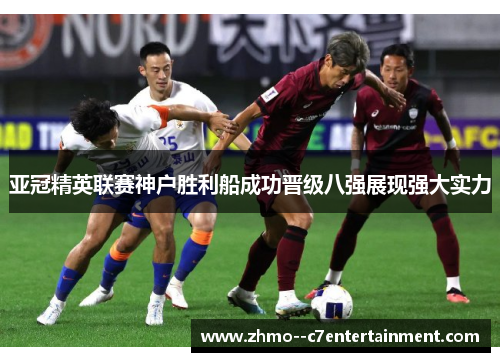 亚冠精英联赛神户胜利船成功晋级八强展现强大实力 亚冠精英联赛神户胜利船成功晋级八强展现强大实力