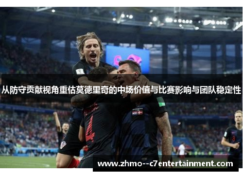 从防守贡献视角重估莫德里奇的中场价值与比赛影响与团队稳定性 从防守贡献视角重估莫德里奇的中场价值与比赛影响与团队稳定性