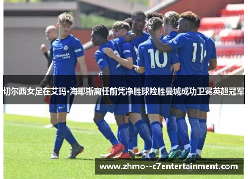 切尔西女足在艾玛·海耶斯离任前凭净胜球险胜曼城成功卫冕英超冠军 切尔西女足在艾玛·海耶斯离任前凭净胜球险胜曼城成功卫冕英超冠军