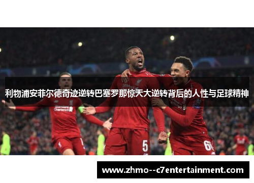 利物浦安菲尔德奇迹逆转巴塞罗那惊天大逆转背后的人性与足球精神 利物浦安菲尔德奇迹逆转巴塞罗那惊天大逆转背后的人性与足球精神