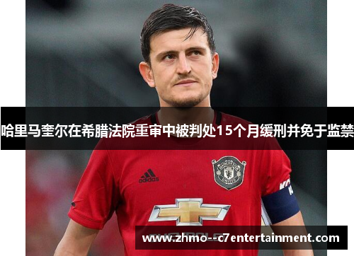 哈里马奎尔在希腊法院重审中被判处15个月缓刑并免于监禁 哈里马奎尔在希腊法院重审中被判处15个月缓刑并免于监禁