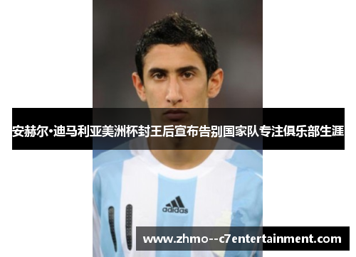 安赫尔·迪马利亚美洲杯封王后宣布告别国家队专注俱乐部生涯