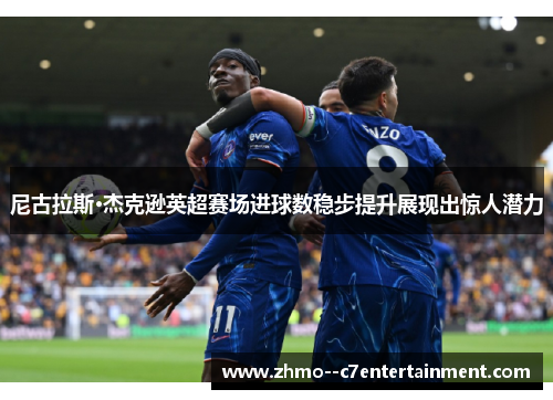 尼古拉斯·杰克逊英超赛场进球数稳步提升展现出惊人潜力