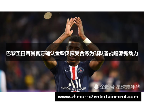 巴黎圣日耳曼官方确认金彭贝恢复合练为球队备战增添新动力 巴黎圣日耳曼官方确认金彭贝恢复合练为球队备战增添新动力