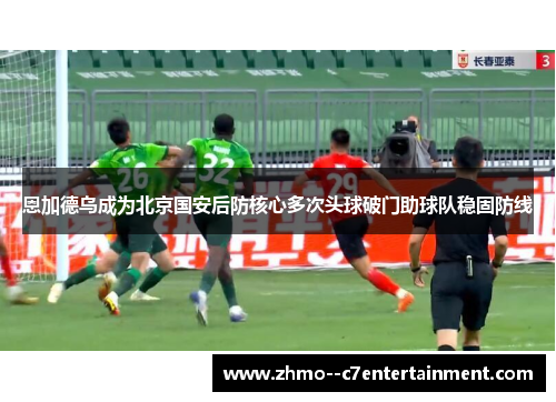 恩加德乌成为北京国安后防核心多次头球破门助球队稳固防线