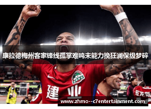 康拉德梅州客家锋线孤掌难鸣未能力挽狂澜保级梦碎 康拉德梅州客家锋线孤掌难鸣未能力挽狂澜保级梦碎