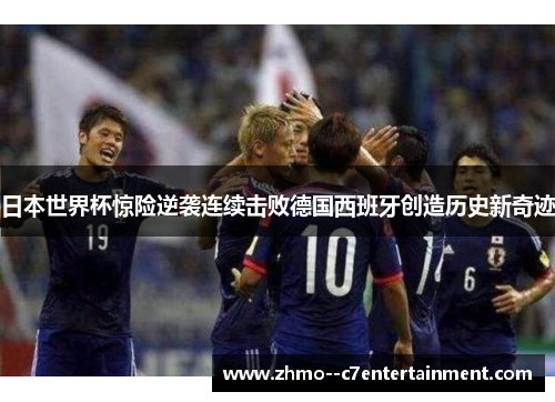 日本世界杯惊险逆袭连续击败德国西班牙创造历史新奇迹