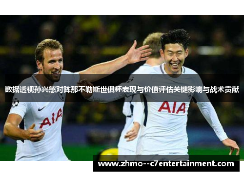 数据透视孙兴慜对阵那不勒斯世俱杯表现与价值评估关键影响与战术贡献 数据透视孙兴慜对阵那不勒斯世俱杯表现与价值评估关键影响与战术贡献