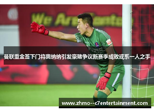 曼联重金签下门将奥纳纳引发豪赌争议新赛季成败或系一人之手 曼联重金签下门将奥纳纳引发豪赌争议新赛季成败或系一人之手