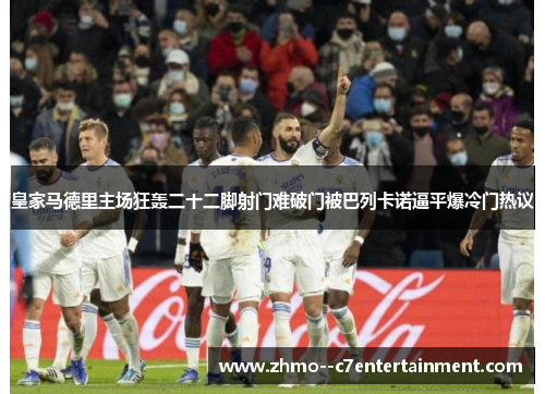 皇家马德里主场狂轰二十二脚射门难破门被巴列卡诺逼平爆冷门热议