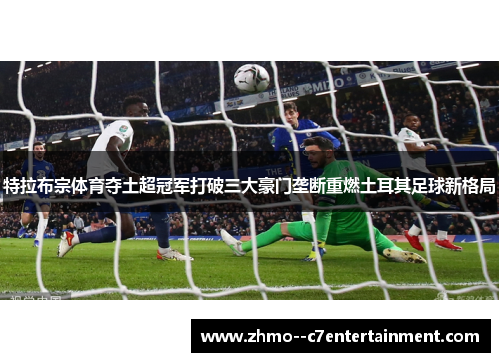 特拉布宗体育夺土超冠军打破三大豪门垄断重燃土耳其足球新格局