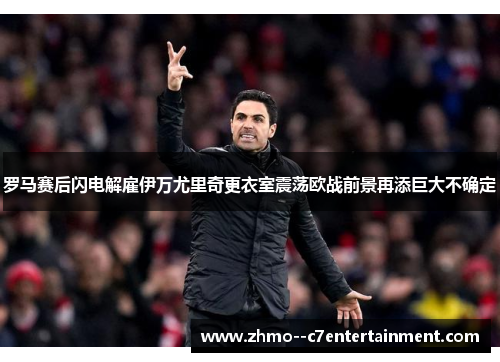 罗马赛后闪电解雇伊万尤里奇更衣室震荡欧战前景再添巨大不确定