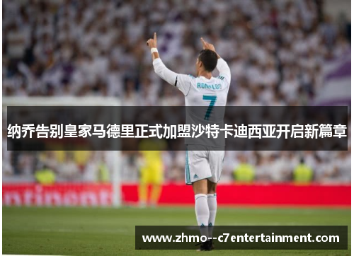 纳乔告别皇家马德里正式加盟沙特卡迪西亚开启新篇章 纳乔告别皇家马德里正式加盟沙特卡迪西亚开启新篇章