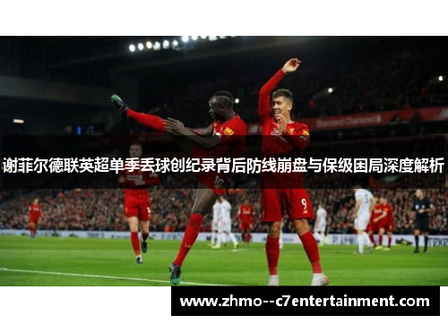 谢菲尔德联英超单季丢球创纪录背后防线崩盘与保级困局深度解析