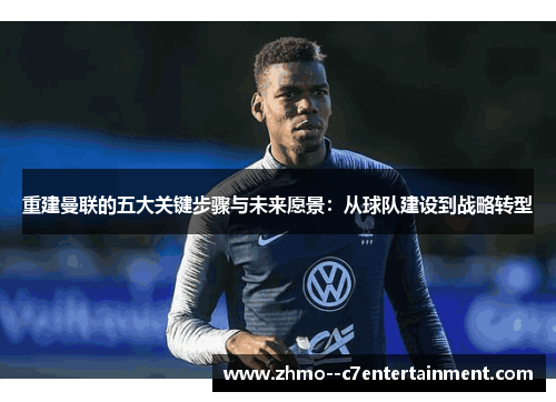 重建曼联的五大关键步骤与未来愿景：从球队建设到战略转型