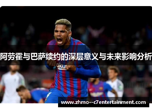 阿劳霍与巴萨续约的深层意义与未来影响分析