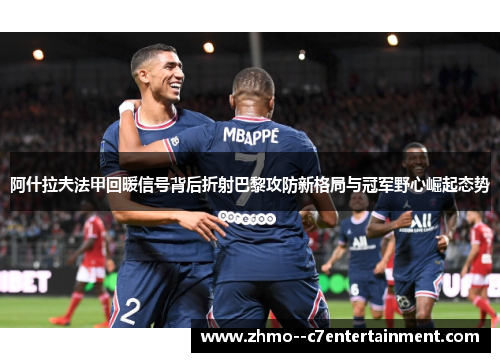阿什拉夫法甲回暖信号背后折射巴黎攻防新格局与冠军野心崛起态势