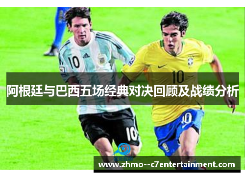 阿根廷与巴西五场经典对决回顾及战绩分析 阿根廷与巴西五场经典对决回顾及战绩分析