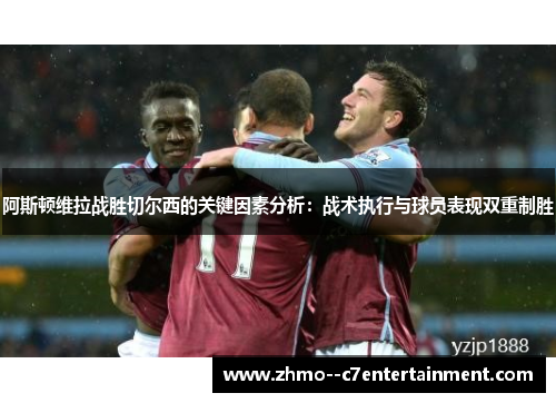 阿斯顿维拉战胜切尔西的关键因素分析:战术执行与球员表现双重制胜 阿斯顿维拉战胜切尔西的关键因素分析:战术执行与球员表现双重制胜